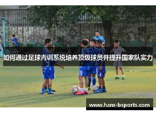 如何通过足球青训系统培养顶级球员并提升国家队实力