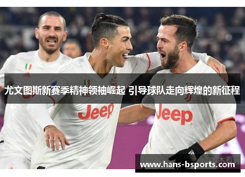 尤文图斯新赛季精神领袖崛起 引导球队走向辉煌的新征程