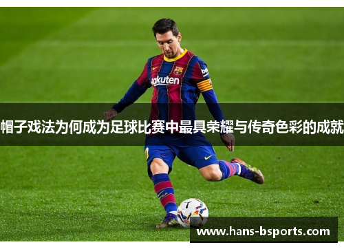 帽子戏法为何成为足球比赛中最具荣耀与传奇色彩的成就