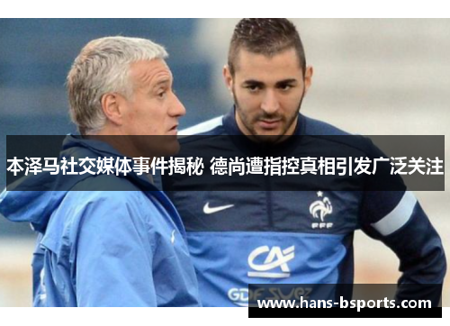 本泽马社交媒体事件揭秘 德尚遭指控真相引发广泛关注