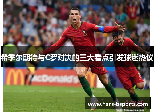 希季尔期待与C罗对决的三大看点引发球迷热议