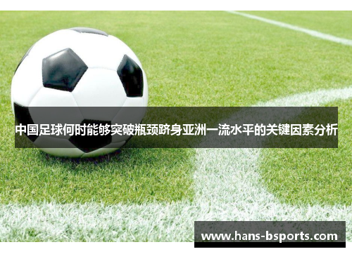 中国足球何时能够突破瓶颈跻身亚洲一流水平的关键因素分析