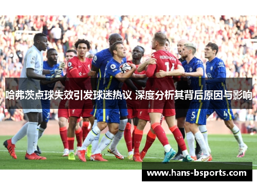 哈弗茨点球失效引发球迷热议 深度分析其背后原因与影响