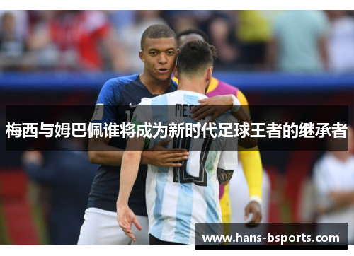 梅西与姆巴佩谁将成为新时代足球王者的继承者