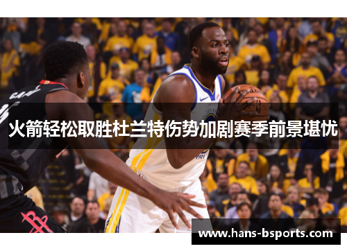 火箭轻松取胜杜兰特伤势加剧赛季前景堪忧