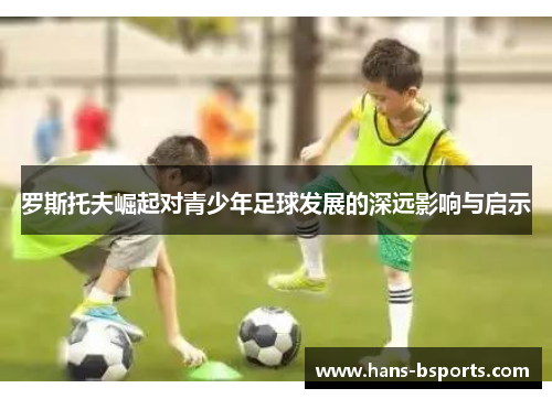 罗斯托夫崛起对青少年足球发展的深远影响与启示