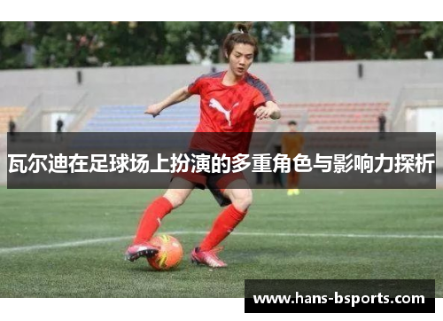 瓦尔迪在足球场上扮演的多重角色与影响力探析