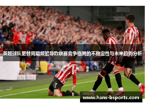 英超球队更替周期频繁导致联赛竞争格局的不稳定性与未来趋势分析