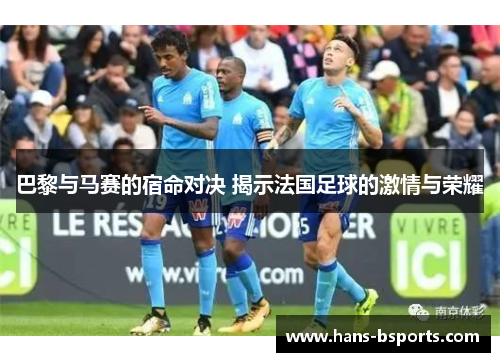 巴黎与马赛的宿命对决 揭示法国足球的激情与荣耀