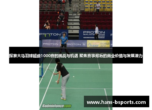 探索大马羽球超级1000赛的挑战与机遇 聚焦赛事背后的商业价值与发展潜力