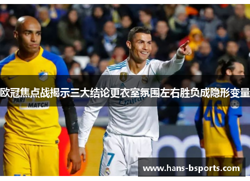 欧冠焦点战揭示三大结论更衣室氛围左右胜负成隐形变量