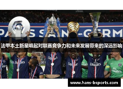 法甲本土新星崛起对联赛竞争力和未来发展带来的深远影响