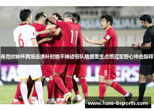希克欧联杯两场连演补时绝平神迹带队绝境重生点燃冠军野心冲击巅峰