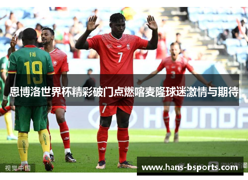 恩博洛世界杯精彩破门点燃喀麦隆球迷激情与期待