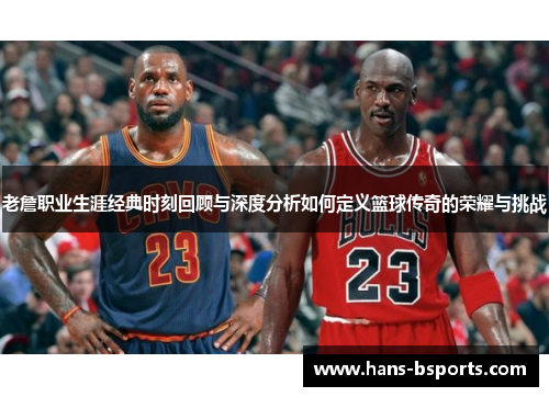 老詹职业生涯经典时刻回顾与深度分析如何定义篮球传奇的荣耀与挑战